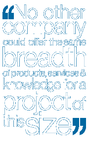 No other coompany could offer the same breadth of products, services and knowledge for a project of this size